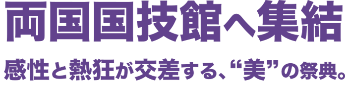 両国国技館へ集結　感性と熱狂が交差する、”美”の祭典